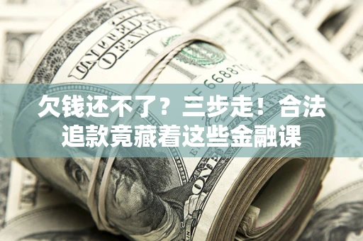 济南欠钱还不了？三步走！合法追款竟藏着这些金融课