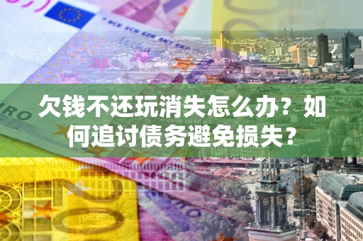济南欠钱不还玩消失怎么办？如何追讨债务避免损失？