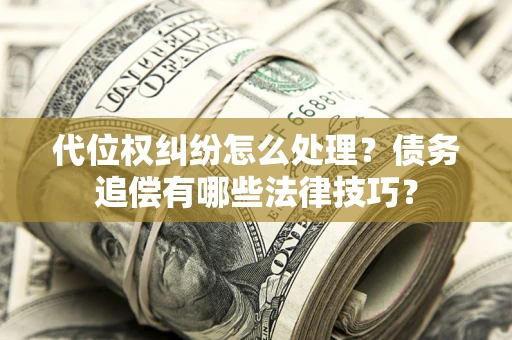 济南代位权纠纷怎么处理？债务追偿有哪些法律技巧？