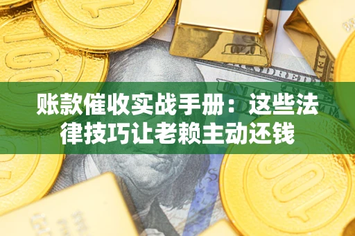 济南账款催收实战手册：这些法律技巧让老赖主动还钱