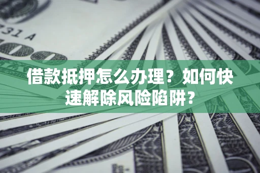 济南借款抵押怎么办理？如何快速解除风险陷阱？
