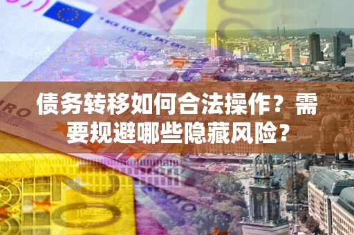 济南债务转移如何合法操作？需要规避哪些隐藏风险？