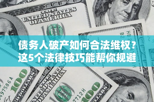 济南债务人破产如何合法维权？这5个法律技巧能帮你规避风险