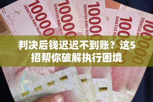 济南判决后钱迟迟不到账？这5招帮你破解执行困境