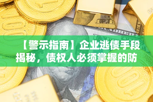 济南【警示指南】企业逃债手段揭秘，债权人必须掌握的防坑宝典