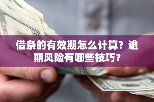 济南借条的有效期怎么计算？逾期风险有哪些技巧？