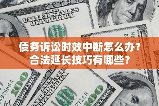 济南债务诉讼时效中断怎么办？合法延长技巧有哪些？