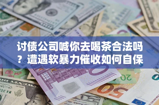 济南讨债公司喊你去喝茶合法吗？遭遇软暴力催收如何自保？