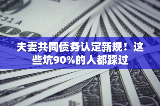 济南夫妻共同债务认定新规！这些坑90%的人都踩过