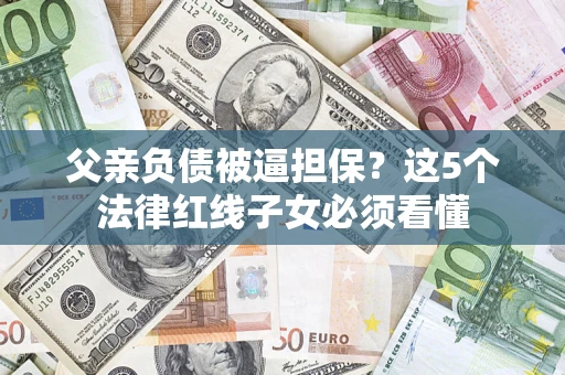 济南父亲负债被逼担保？这5个法律红线子女必须看懂