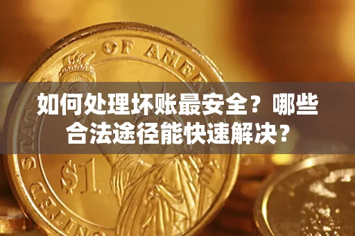 济南如何处理坏账最安全？哪些合法途径能快速解决？