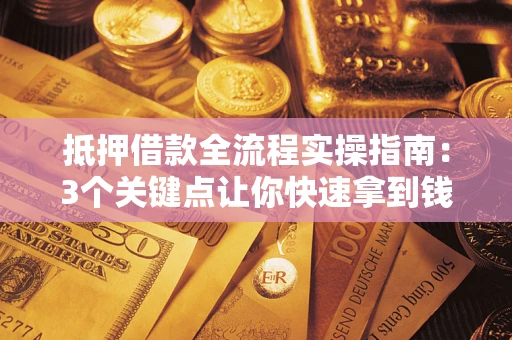 济南抵押借款全流程实操指南：3个关键点让你快速拿到钱