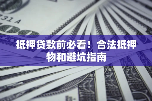济南抵押贷款前必看！合法抵押物和避坑指南