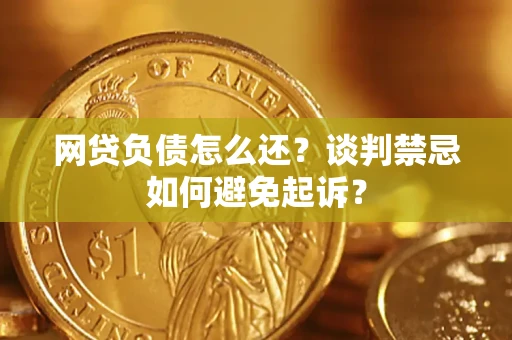 济南网贷负债怎么还？谈判禁忌如何避免起诉？