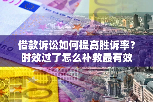 济南借款诉讼如何提高胜诉率？时效过了怎么补救最有效