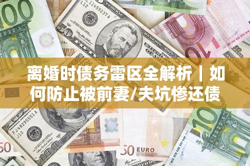 济南离婚时债务雷区全解析｜如何防止被前妻/夫坑惨还债？