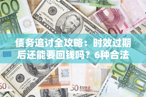 济南债务追讨全攻略：时效过期后还能要回钱吗？6种合法手段助你维权