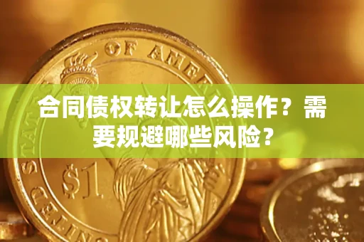济南合同债权转让怎么操作？需要规避哪些风险？