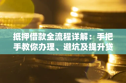 济南抵押借款全流程详解：手把手教你办理、避坑及提升贷款额度