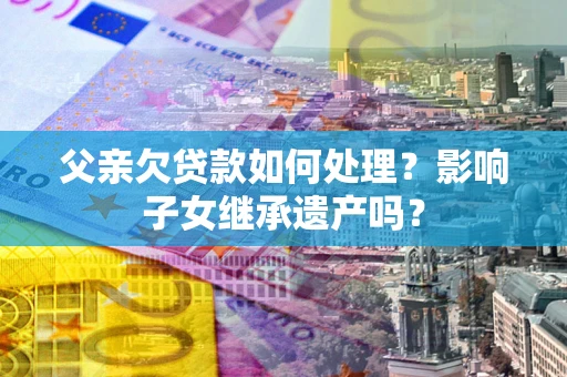 济南父亲欠贷款如何处理？影响子女继承遗产吗？