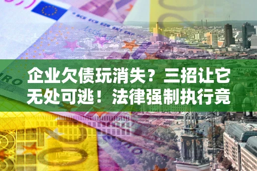 济南企业欠债玩消失？三招让它无处可逃！法律强制执行竟比讨债公司还狠？