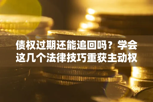 济南债权过期还能追回吗？学会这几个法律技巧重获主动权