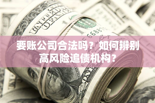 济南要账公司合法吗？如何辨别高风险追债机构？