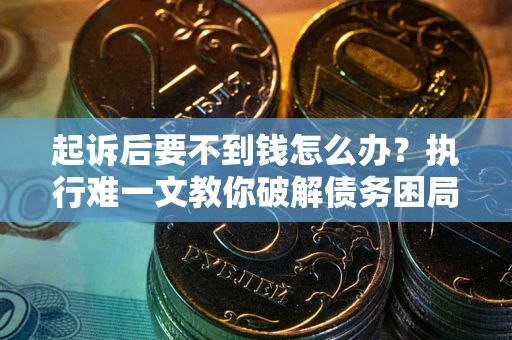 济南起诉后要不到钱怎么办？执行难一文教你破解债务困局